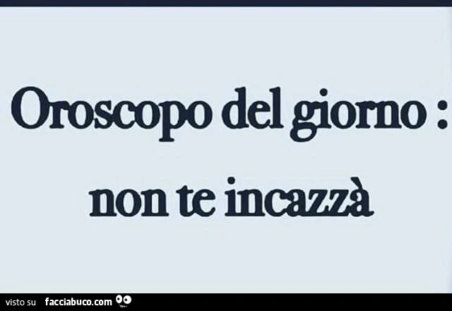 Oroscopo del giorno: non te incazzà