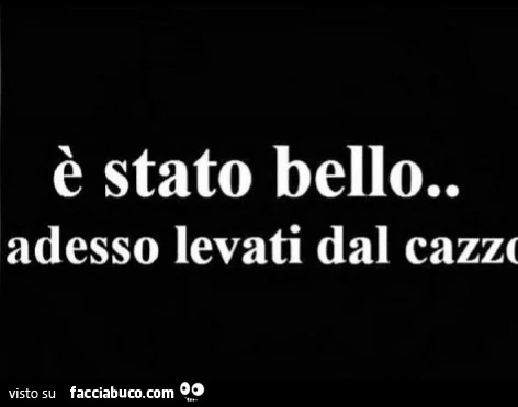 È stato bello. Adesso levati dal cazzo