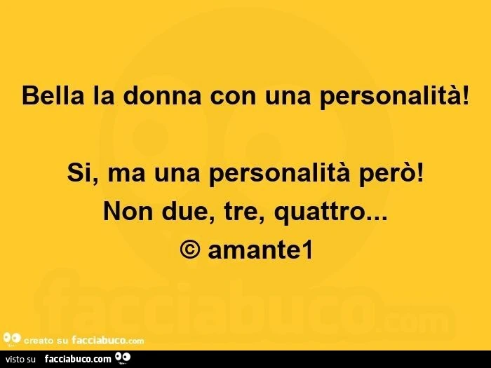 Bella la donna con una personalità! Si, ma una personalità però! Non due, tre, quattro