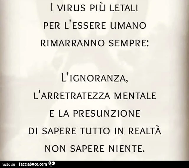 I virus più letali per l'essere umano rimarranno sempre: l'ignoranza, l'arretratezza mentale e la presunzione di sapere tutto in realtà non sapere niente