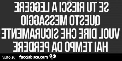 Se tu riesci a leggere questo messaggio vuol dire che sicuramente hai tempo da perdere