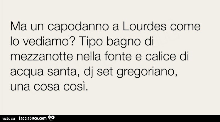 Ma un capodanno a lourdes come lo vediamo? Tipo bagno di mezzanotte nella fonte e calice di acqua santa, dj set gregoriano, una cosa così