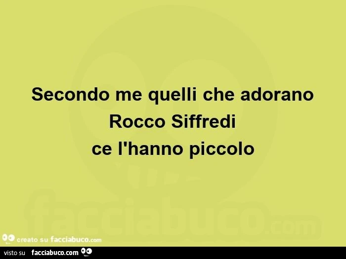 Secondo me quelli che adorano  rocco siffredi  ce l'hanno piccolo