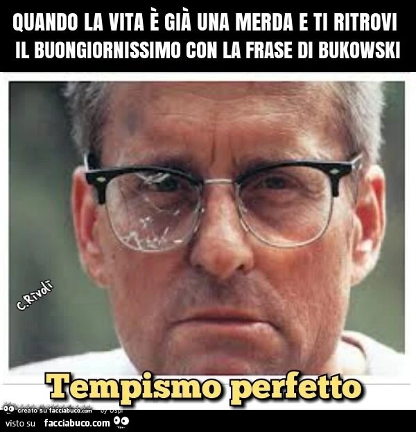 Quando la vita è già una merda e ti ritrovi il buongiornissimo con la frase di bukowski