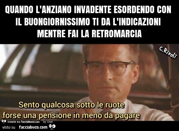 Quando l'anziano invadente esordendo con il buongiornissimo ti da l'indicazioni mentre fai la retromarcia