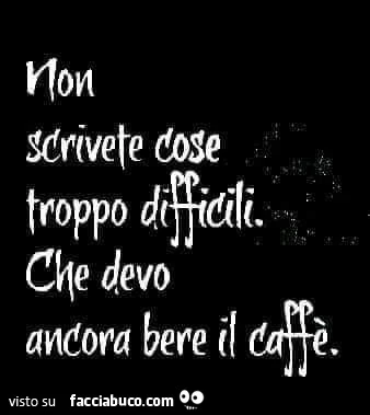 Non scrivete cose troppo difficili. Che devo ancora bere il caffè
