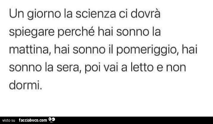 Un giorno la scienza ci dovrร spiegare perchรฉ hai sonno la mattina, hai sonno il pomeriggio, hai sonno la sera, poi vai a letto e non dormi