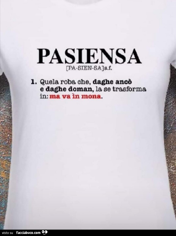 Pasiensa. Quela roba che, daghe ancò e daghe doman, la ge trasforma in: ma va in mona