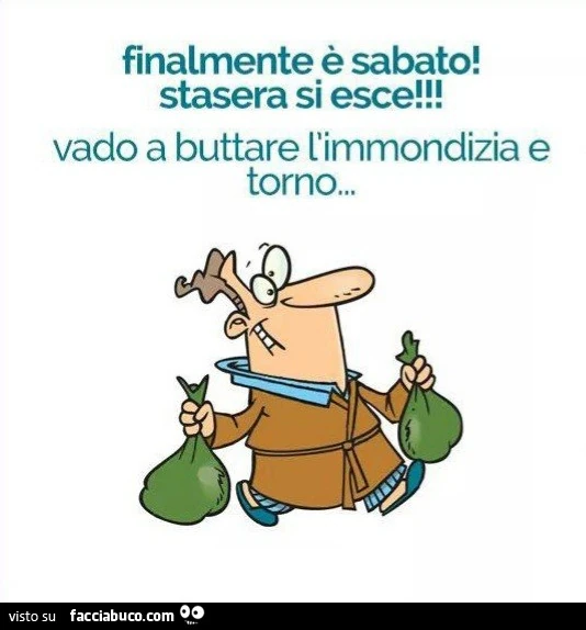 Finalmente è sabato! Stasera si esce! Vado a buttare l'immondizia e torno