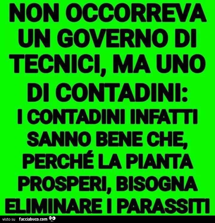 Non occorreva un governo di tecnici, ma uno di contadini: i contadini infatti sanno bene che, perché la pianta prosperi, bisogna eliminare i parassiti