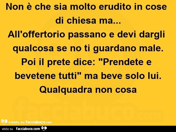 Non è che sia molto erudito in cose di chiesa ma&hellip; all'offertorio passano e devi dargli qualcosa se no ti guardano male. Poi il prete dice: "prendete e bevetene tutti" ma beve solo lui. Qualquadra non cosa