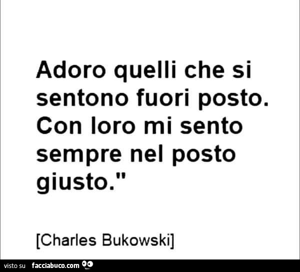 Adoro quelli che si sentono fuori posto. Con loro mi sento sempre nel posto giusto. Charles Bukowski