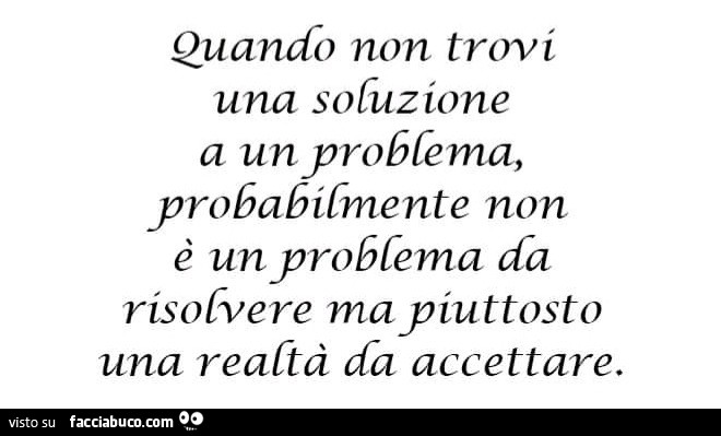 Quando non trovi una soluzione a un problema, probabilmente non è un problema da risolvere ma piuttosto una realtà da accettare