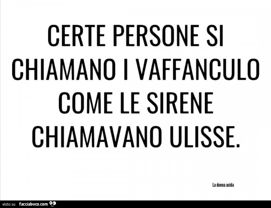 Certe persone si chiamano i vaffanculo come le sirene chiamavano Ulisse