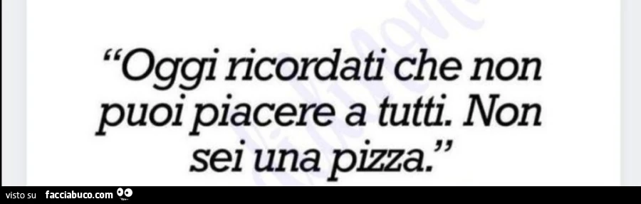 Oggi ricordati che non puoi piacere a tutti. Non sei una pizza