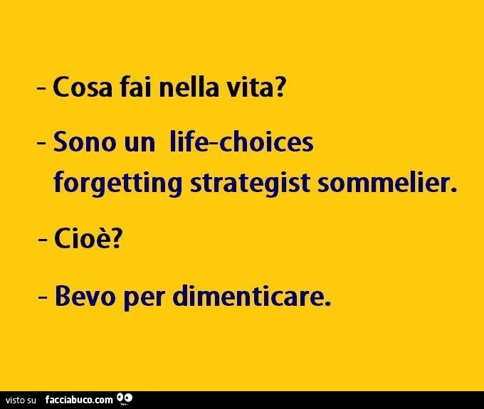 Cosa fai nella vita? Sono un life-choices forgetting strategist sommelier. Cioè? Bevo per dimenticare