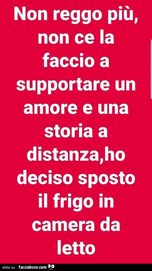 Non reggo più, non ce la faccio a supportare un amore e una storia a distanza, ho deciso sposto il frigo in camera da letto