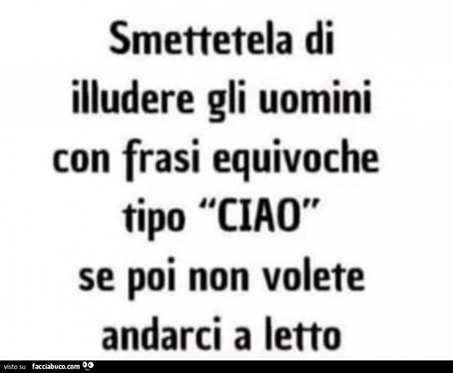Smettetela di illudere gli uomini con frasi equivoche tipo ciao se poi non volete andarci a letto
