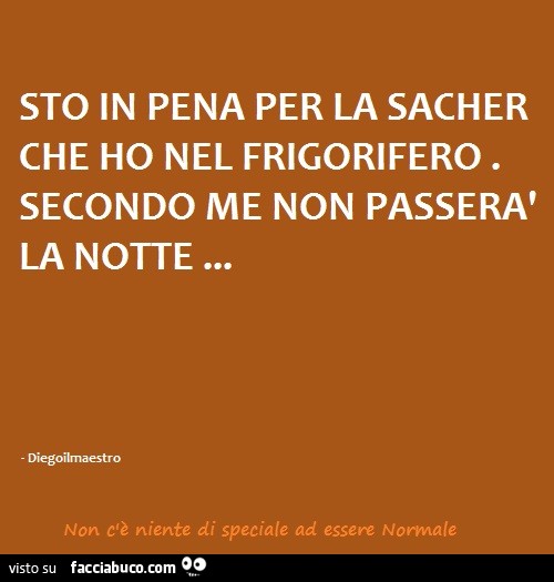 Sto in pena per la sacher che ho nel frigorifero. Secondo me non passerà la notte