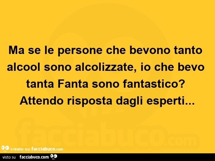 Ma se le persone che bevono tanto alcool sono alcolizzate, io che bevo tanta fanta sono fantastico? Attendo risposta dagli esperti
