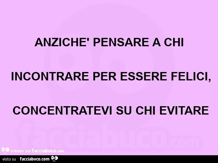 Anzichè pensare a chi  incontrare per essere felici,  concentratevi su chi evitare
