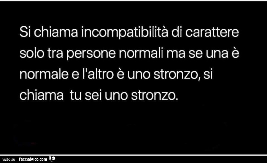 Si chiama incompatibilità di carattere solo tra persone normali ma se una è normale e l'altro è uno stronzo, si chiama tu sei uno stronzo