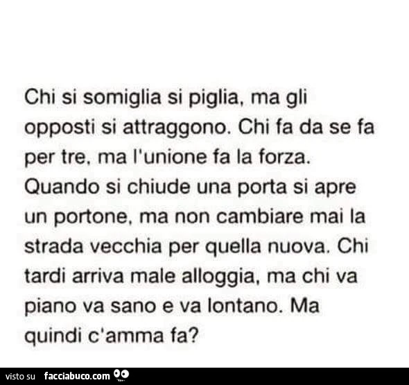 Chi si somiglia si piglia, ma gli opposti si attraggono. Chi fa da se fa per tre, ma l'unione fa la forza. Quando si chiude una porta si apre un portone. Ma non cambiare mai la strada vecchia per quella nuova