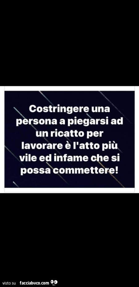 Costringere una persona a piegarsi ad un ricatto per lavorare è l'atto più vile ed infame che si possa commettere