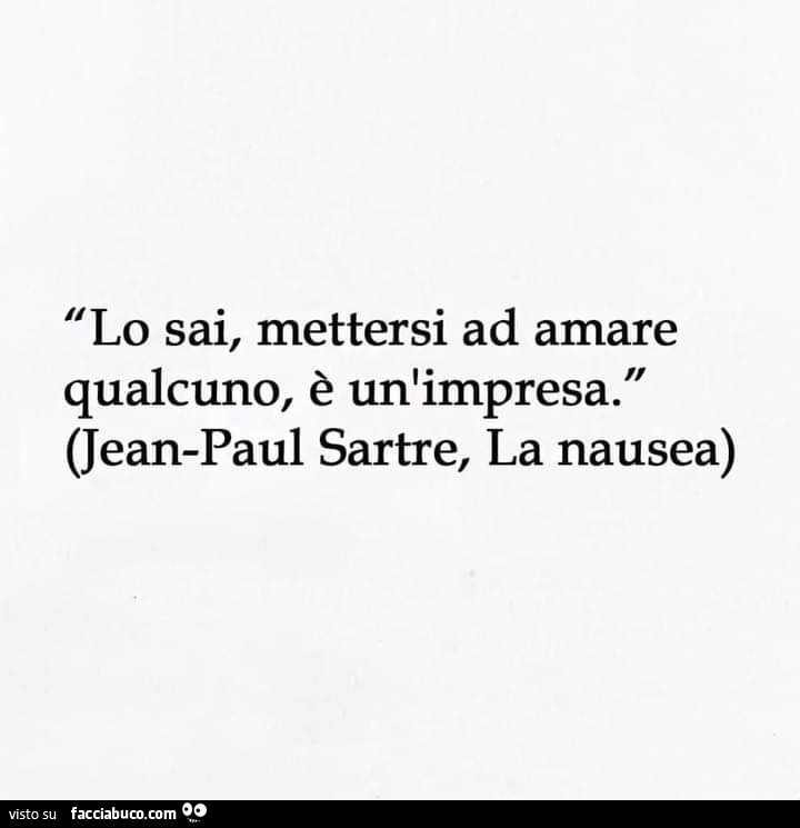 Lo sai, mettersi ad amare qualcuno, è un'impresa. Jean-Paul Sartre