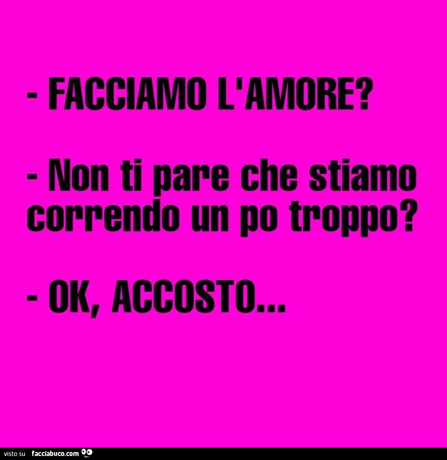 Facciamo l'amore? Non ti pare che stiamo correndo un po troppo? Ok, accosto