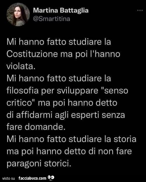 Mi hanno fatto studiare la costituzione ma poi l'hanno violata. Mi hanno fatto studiare la filosofia per sviluppare senso critico ma poi hanno detto di affidarmi agli esperti senza fare domande. Mi hanno fatto studiare la storia ma poi hanno detto di