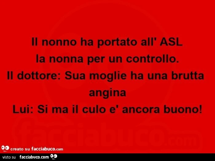 Il nonno ha portato all'asl  la nonna per un controllo. Il dottore: sua moglie ha una brutta angina. Lui: si ma il culo è ancora buono