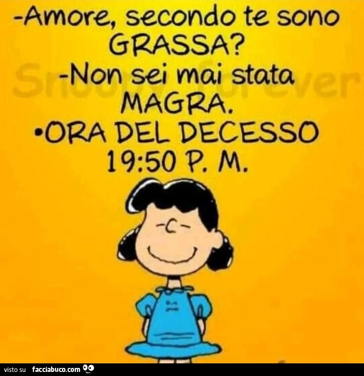 Amore, secondo te sono grassa? Non sei mai stata magra. Ora del decesso 19.50 PM