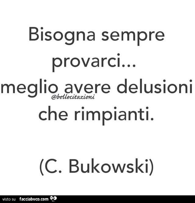 Bisogna sempre provarci… meglio avere delusioni che rimpianti. C. Bukowski