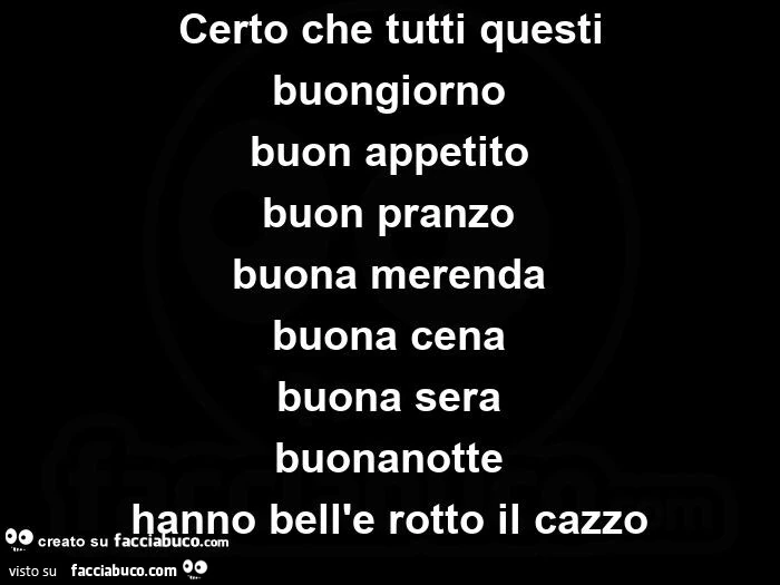 Certo che tutti questi buongiorno buon appetito buon pranzo  buona merenda buona cena buona sera buonanotte hanno bell'e rotto il cazzo