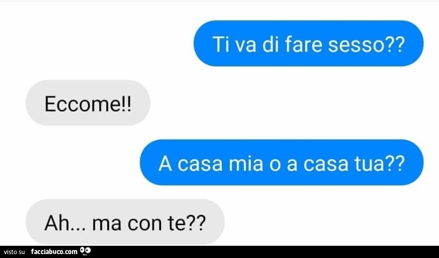 Ti va di fare sesso? Eccome! A casa mia o a casa tua? Ah… ma con te?