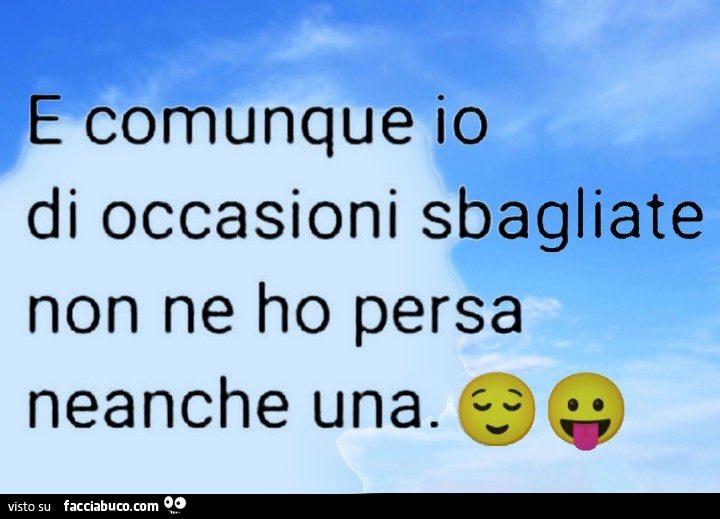E comunque io di occasioni sbagliate non ne ho persa neanche una