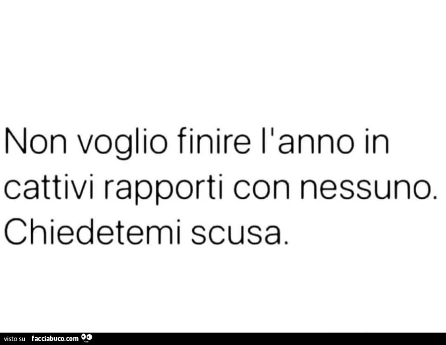 Non voglio finire l'anno in cattivi rapporti con nessuno. Chiedetemi scusa