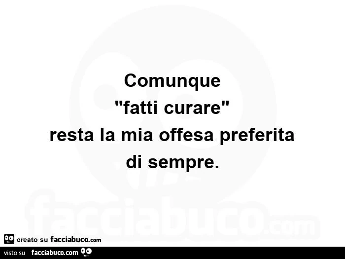 Comunque "fatti curare" resta la mia offesa preferita di sempre