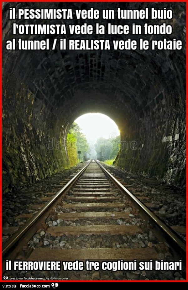 Il pessimista vede un tunnel buio l'ottimista vede la luce in fondo al tunnel / il realista vede le rotaie il ferroviere vede tre coglioni sui binari