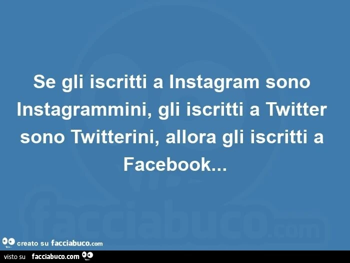 Se gli iscritti a instagram sono instagrammini, gli iscritti a twitter sono twitterini, allora gli iscritti a facebook