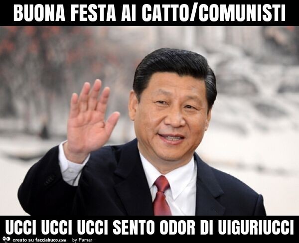Buona festa ai catto/comunisti ucci ucci ucci sento odor di uiguriucci
