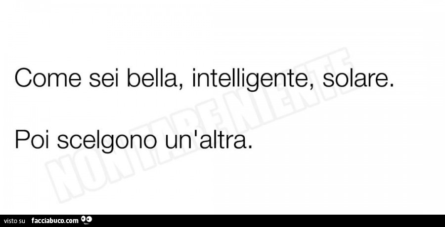 Come sei bella, intelligente, solare. Poi scelgono un'altra