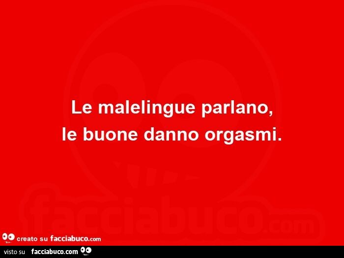 Le malelingue parlano, le buone danno orgasmi