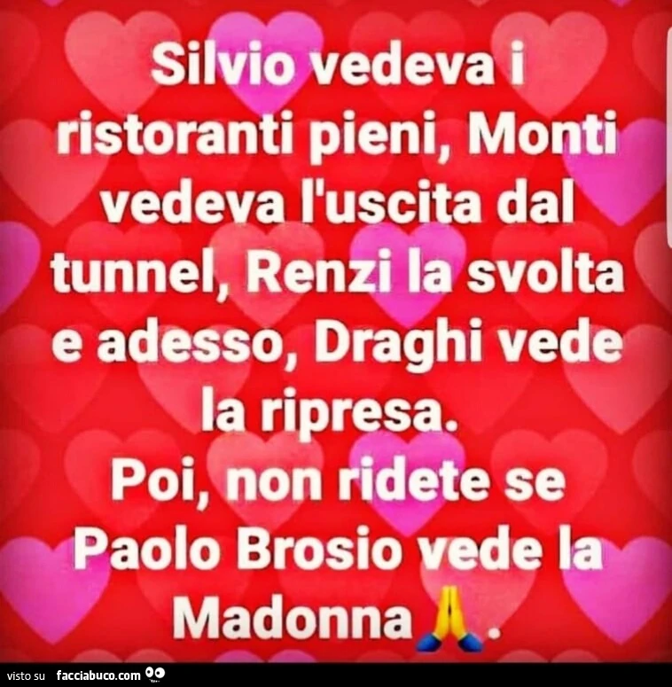 Silvio vedeva ristoranti pieni. Monti l'uscita dal tunnel. Renzi la svolta. Gentiloni vede la ripresa. Poi voi ridete se brosio vede la madonna