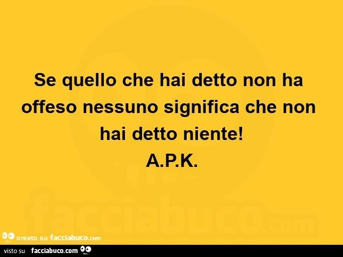 Se quello che hai detto non ha offeso nessuno significa che non hai detto niente! APK
