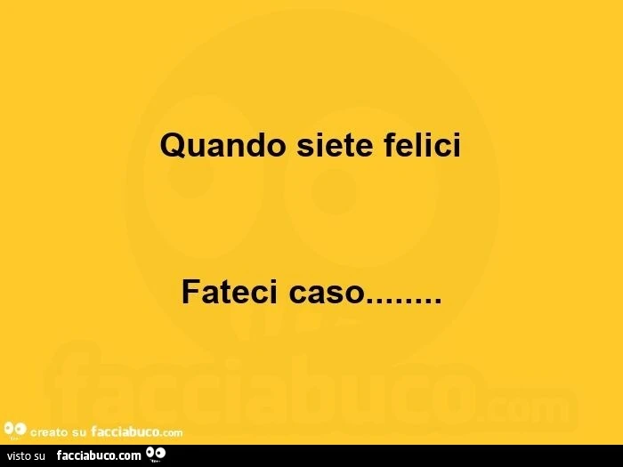 Quando siete felici fateci caso
