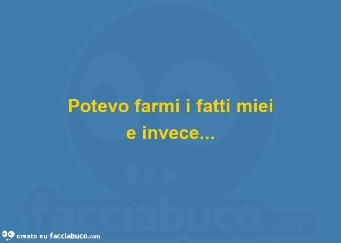 Potevo farmi i fatti miei e invece