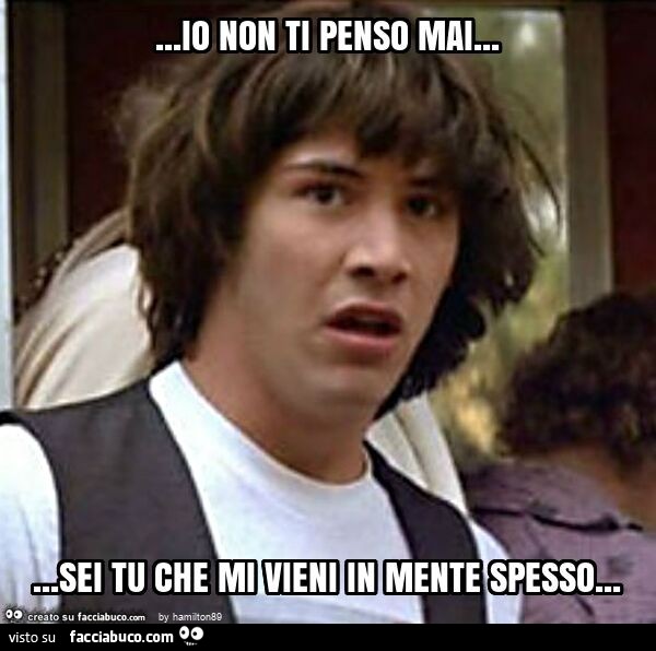 Io non ti penso mai… sei tu che mi vieni in mente spesso