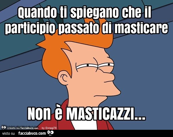 Quando ti spiegano che il participio passato di masticare non è masticazzi